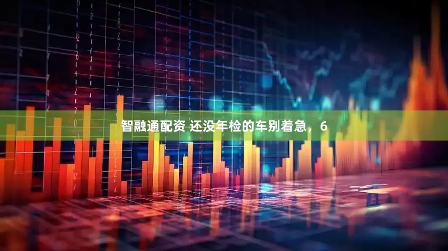 智融通配资 还没年检的车别着急，6