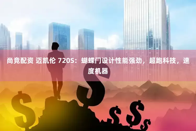尚竞配资 迈凯伦 720S：蝴蝶门设计性能强劲，超跑科技，速度机器