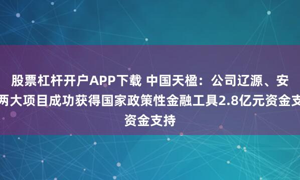 股票杠杆开户APP下载 中国天楹：公司辽源、安达两大项目成功获得国家政策性金融工具2.8亿元资金支持