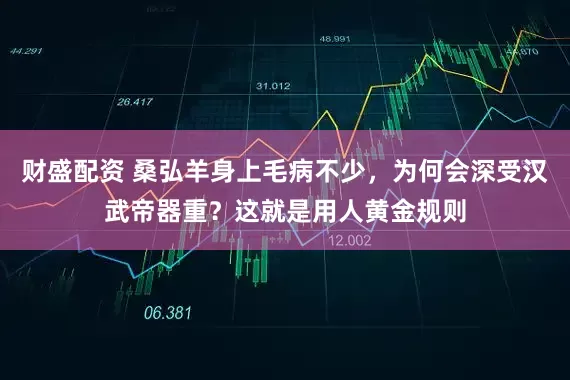 财盛配资 桑弘羊身上毛病不少，为何会深受汉武帝器重？这就是用人黄金规则