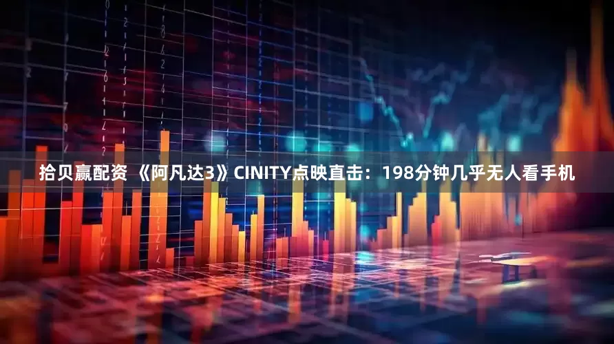 拾贝赢配资 《阿凡达3》CINITY点映直击：198分钟几乎无人看手机