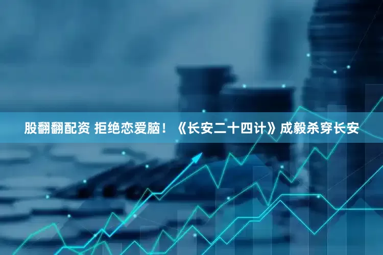 股翻翻配资 拒绝恋爱脑！《长安二十四计》成毅杀穿长安