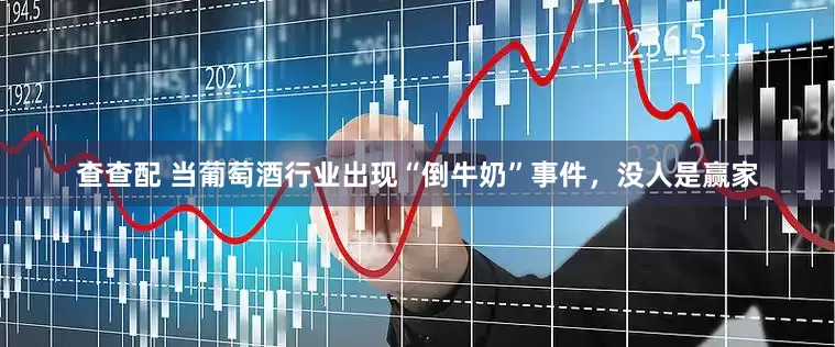 查查配 当葡萄酒行业出现“倒牛奶”事件，没人是赢家