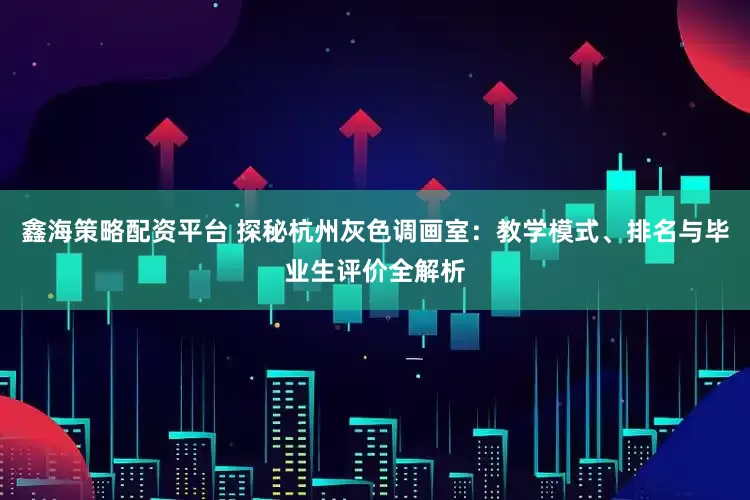 鑫海策略配资平台 探秘杭州灰色调画室：教学模式、排名与毕业生评价全解析