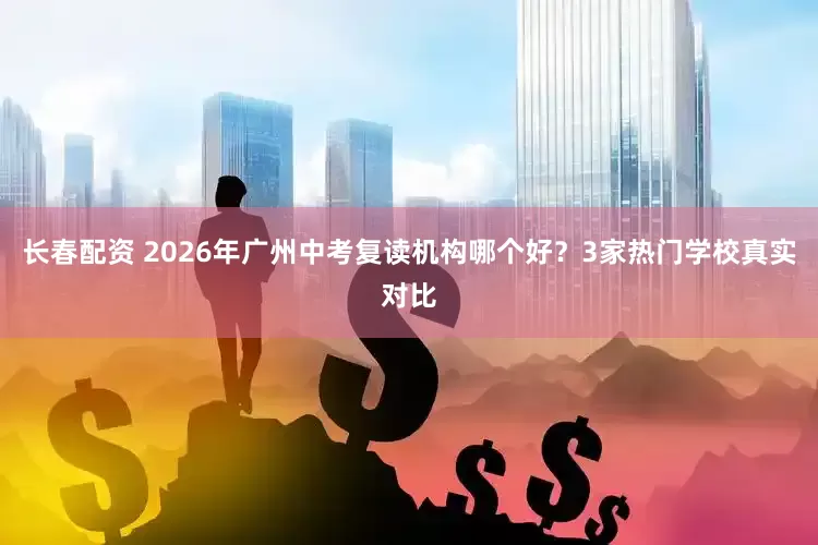 长春配资 2026年广州中考复读机构哪个好？3家热门学校真实对比