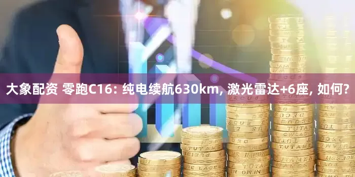 大象配资 零跑C16: 纯电续航630km, 激光雷达+6座, 如何?