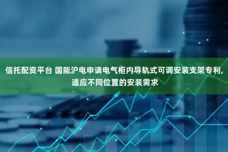 信托配资平台 国能沪电申请电气柜内导轨式可调安装支架专利, 适应不同位置的安装需求