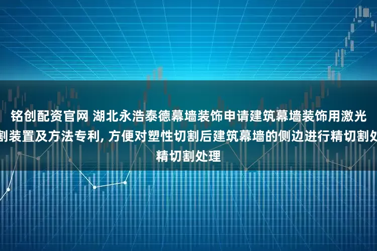 铭创配资官网 湖北永浩泰德幕墙装饰申请建筑幕墙装饰用激光切割装置及方法专利, 方便对塑性切割后建筑幕墙的侧边进行精切割处理