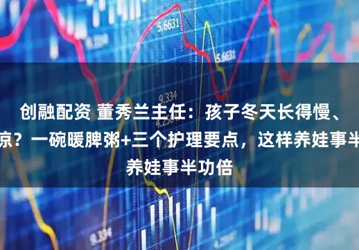 创融配资 董秀兰主任：孩子冬天长得慢、手脚凉？一碗暖脾粥+三个护理要点，这样养娃事半功倍