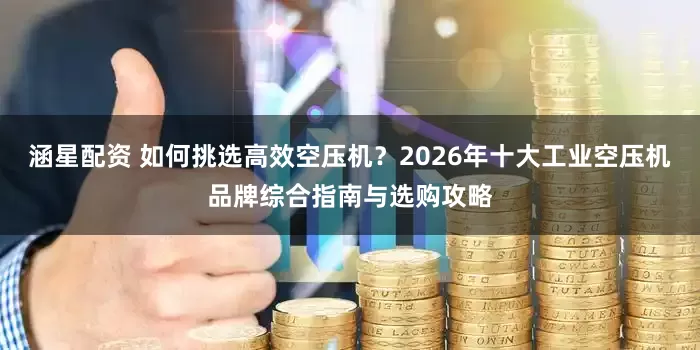 涵星配资 如何挑选高效空压机？2026年十大工业空压机品牌综合指南与选购攻略