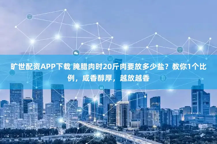 旷世配资APP下载 腌腊肉时20斤肉要放多少盐？教你1个比例，咸香醇厚，越放越香