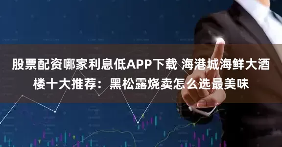 股票配资哪家利息低APP下载 海港城海鲜大酒楼十大推荐：黑松露烧卖怎么选最美味