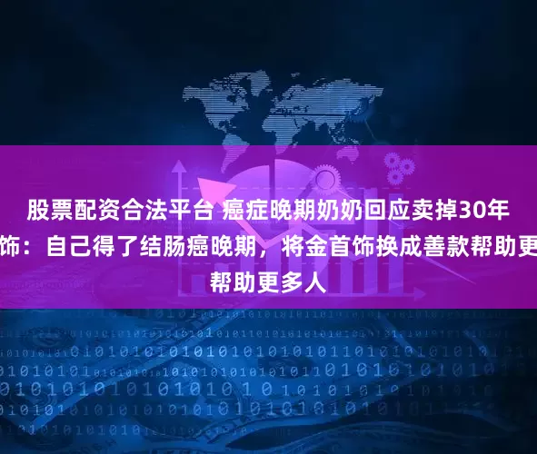 股票配资合法平台 癌症晚期奶奶回应卖掉30年前金饰：自己得了结肠癌晚期，将金首饰换成善款帮助更多人