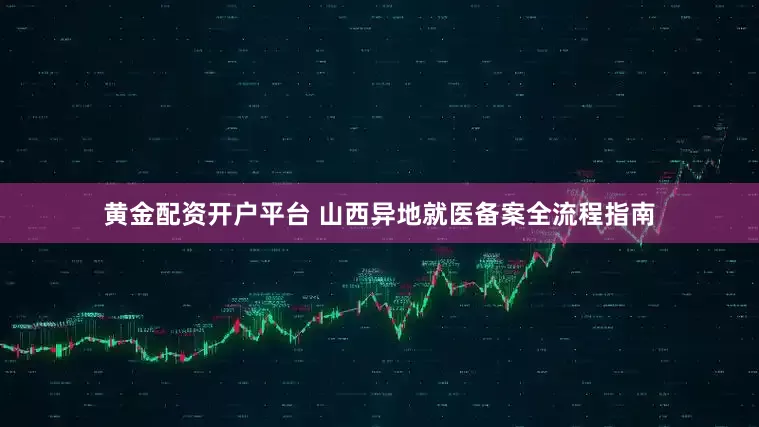 黄金配资开户平台 山西异地就医备案全流程指南