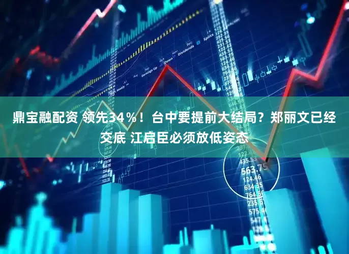 鼎宝融配资 领先34％！台中要提前大结局？郑丽文已经交底 江启臣必须放低姿态