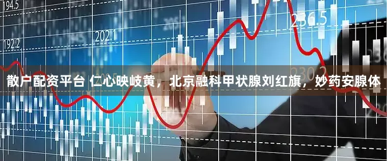 散户配资平台 仁心映岐黄，北京融科甲状腺刘红旗，妙药安腺体
