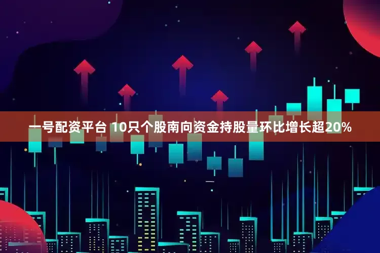 一号配资平台 10只个股南向资金持股量环比增长超20%