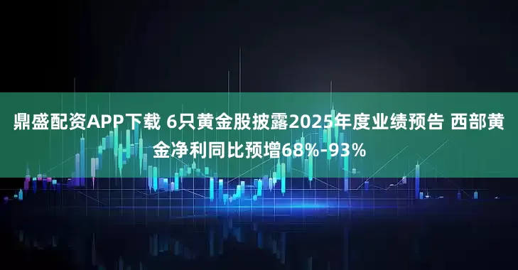 鼎盛配资APP下载 6只黄金股披露2025年度业绩预告 西部黄金净利同比预增68%-93%