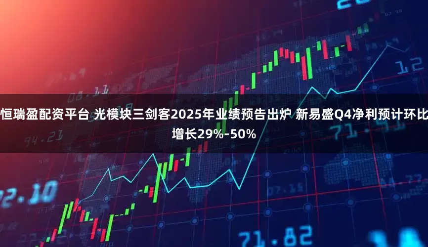 恒瑞盈配资平台 光模块三剑客2025年业绩预告出炉 新易盛Q4净利预计环比增长29%-50%
