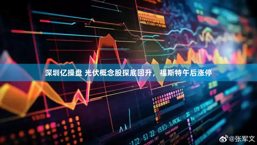深圳亿操盘 光伏概念股探底回升，福斯特午后涨停