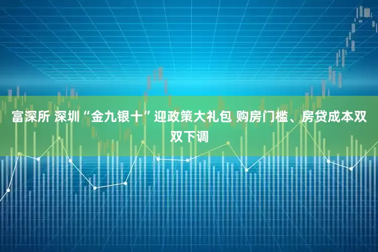 富深所 深圳“金九银十”迎政策大礼包 购房门槛、房贷成本双双下调
