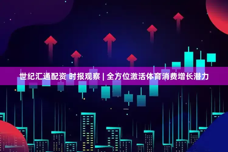 世纪汇通配资 时报观察 | 全方位激活体育消费增长潜力