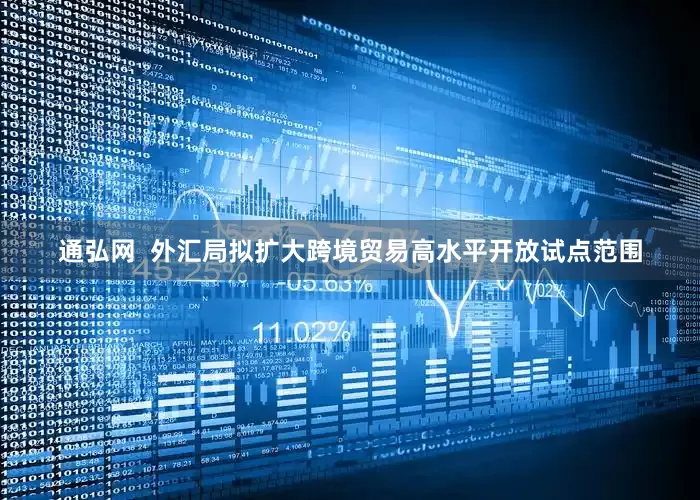 通弘网  外汇局拟扩大跨境贸易高水平开放试点范围