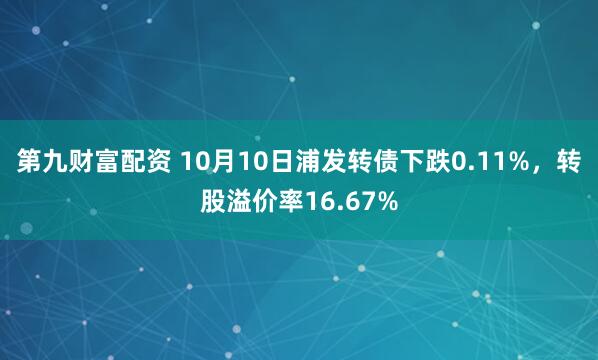 第九财富配资 10月10日浦发转债下跌0.11%，转股溢价率16.67%