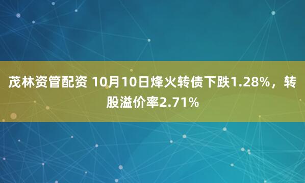 茂林资管配资 10月10日烽火转债下跌1.28%，转股溢价率2.71%