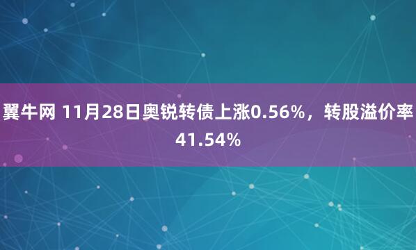 翼牛网 11月28日奥锐转债上涨0.56%，转股溢价率41.54%