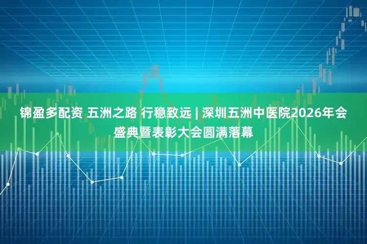 锦盈多配资 五洲之路 行稳致远 | 深圳五洲中医院2026年会盛典暨表彰大会圆满落幕