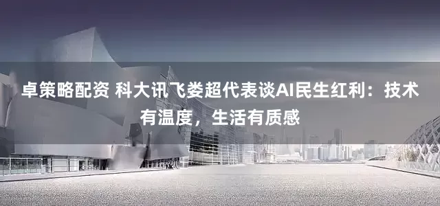 卓策略配资 科大讯飞娄超代表谈AI民生红利：技术有温度，生活有质感
