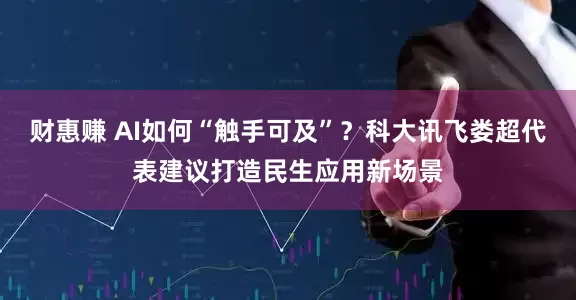 财惠赚 AI如何“触手可及”？科大讯飞娄超代表建议打造民生应用新场景